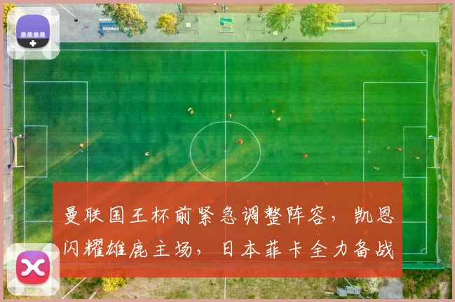 曼联国王杯前紧急调整阵容，凯恩闪耀雄鹿主场，日本菲卡全力备战欧超